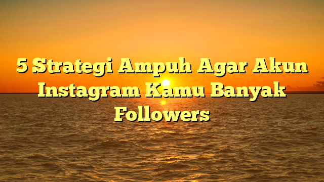 5 Strategi Ampuh Agar Akun Instagram Kamu Banyak Followers