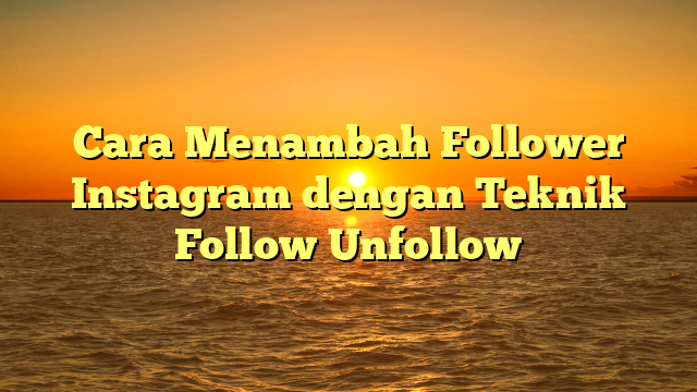 Cara Menambah Follower Instagram dengan Teknik Follow Unfollow