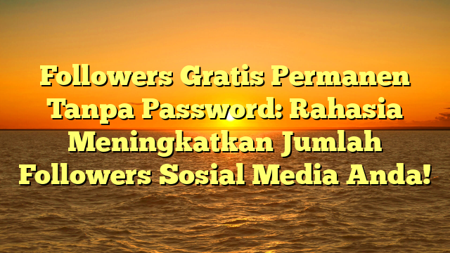 Followers Gratis Permanen Tanpa Password: Rahasia Meningkatkan Jumlah Followers Sosial Media Anda!