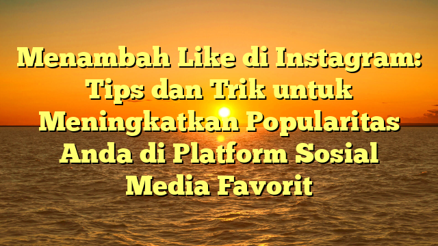 Menambah Like di Instagram: Tips dan Trik untuk Meningkatkan Popularitas Anda di Platform Sosial Media Favorit