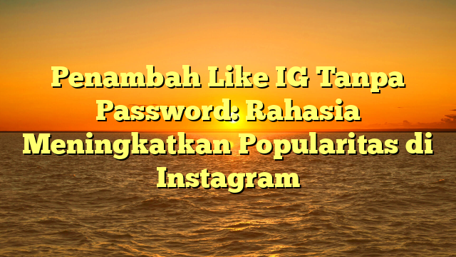 Penambah Like IG Tanpa Password: Rahasia Meningkatkan Popularitas di Instagram