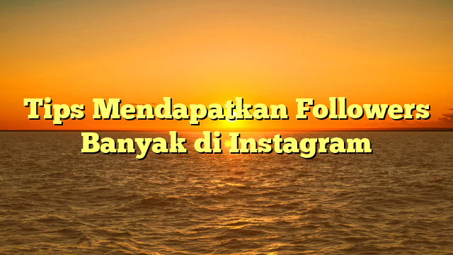 Tips Mendapatkan Followers Banyak di Instagram