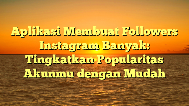 Aplikasi Membuat Followers Instagram Banyak: Tingkatkan Popularitas Akunmu dengan Mudah