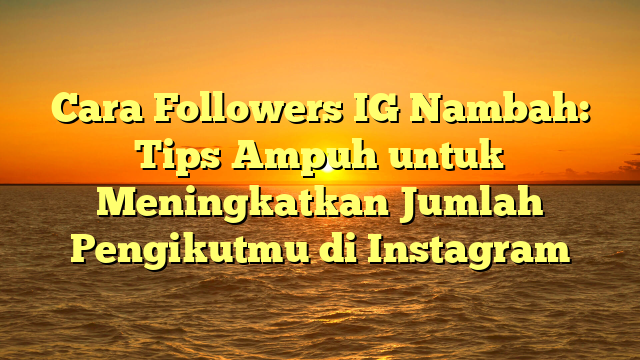 Cara Followers IG Nambah: Tips Ampuh untuk Meningkatkan Jumlah Pengikutmu di Instagram
