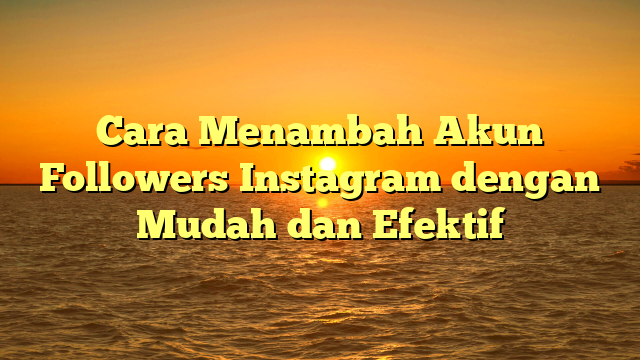 Cara Menambah Akun Followers Instagram dengan Mudah dan Efektif