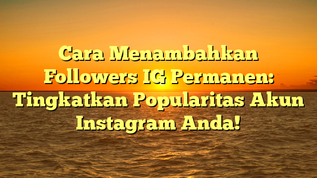 Cara Menambahkan Followers IG Permanen: Tingkatkan Popularitas Akun Instagram Anda!