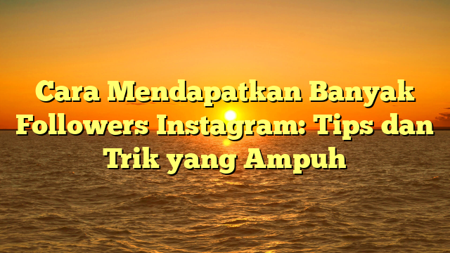 Cara Mendapatkan Banyak Followers Instagram: Tips dan Trik yang Ampuh