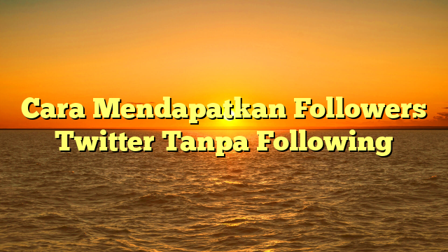 Cara Mendapatkan Followers Twitter Tanpa Following