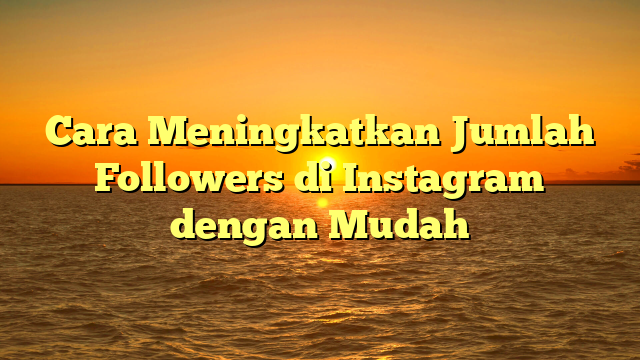Cara Meningkatkan Jumlah Followers di Instagram dengan Mudah