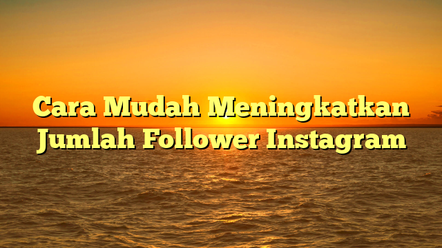 Cara Mudah Meningkatkan Jumlah Follower Instagram