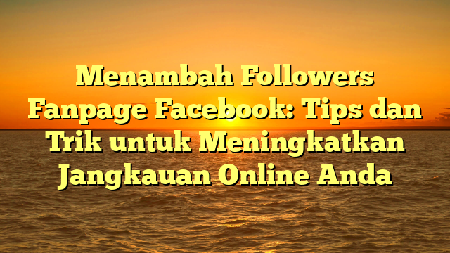 Menambah Followers Fanpage Facebook: Tips dan Trik untuk Meningkatkan Jangkauan Online Anda